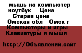 мышь на компьютер ноутбук  › Цена ­ 200 › Старая цена ­ 500 - Омская обл., Омск г. Компьютеры и игры » Клавиатуры и мыши   